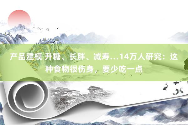 产品建模 升糖、长胖、减寿…14万人研究：这种食物很伤身，要少吃一点