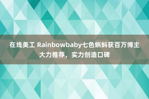 在线美工 Rainbowbaby七色蝌蚪获百万博主大力推荐，实力创造口碑