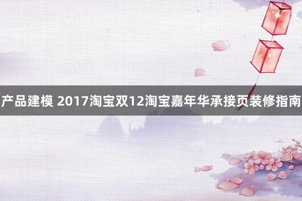 产品建模 2017淘宝双12淘宝嘉年华承接页装修指南