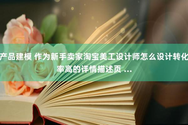 产品建模 作为新手卖家淘宝美工设计师怎么设计转化率高的详情描述页 ...