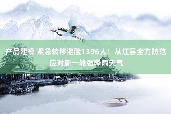 产品建模 紧急转移避险1396人！从江县全力防范 应对新一轮强降雨天气