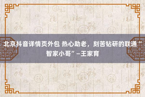 北京抖音详情页外包 热心助老，刻苦钻研的联通“智家小哥”—王家育