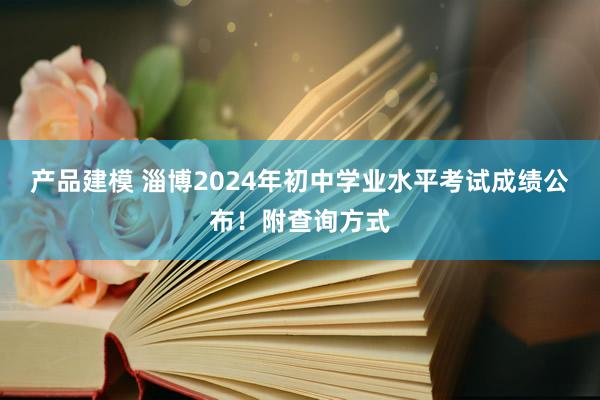 产品建模 淄博2024年初中学业水平考试成绩公布！附查询方式