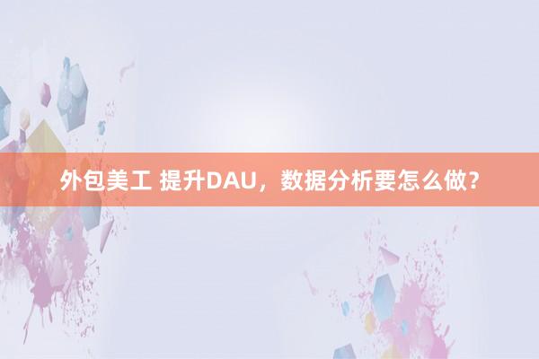 外包美工 提升DAU，数据分析要怎么做？