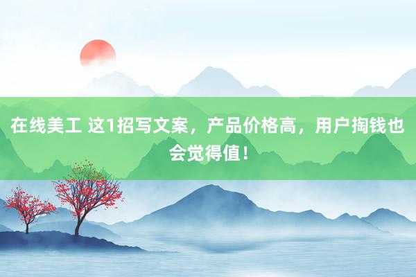 在线美工 这1招写文案，产品价格高，用户掏钱也会觉得值！