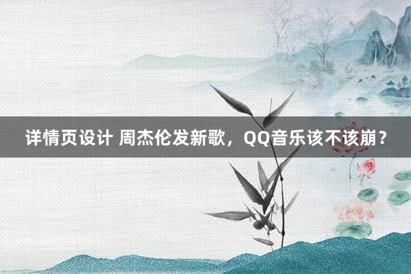 详情页设计 周杰伦发新歌，QQ音乐该不该崩？