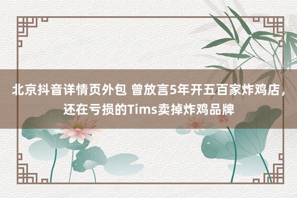 北京抖音详情页外包 曾放言5年开五百家炸鸡店，还在亏损的Tims卖掉炸鸡品牌