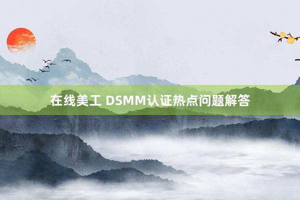 在线美工 DSMM认证热点问题解答