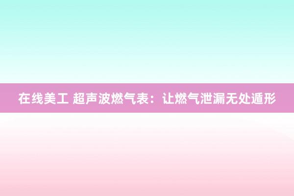 在线美工 超声波燃气表：让燃气泄漏无处遁形