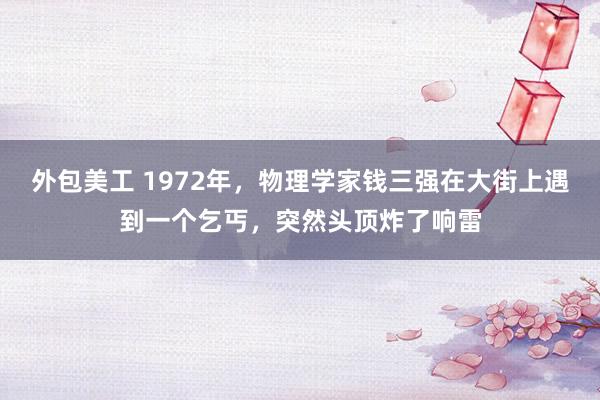 外包美工 1972年，物理学家钱三强在大街上遇到一个乞丐，突然头顶炸了响雷