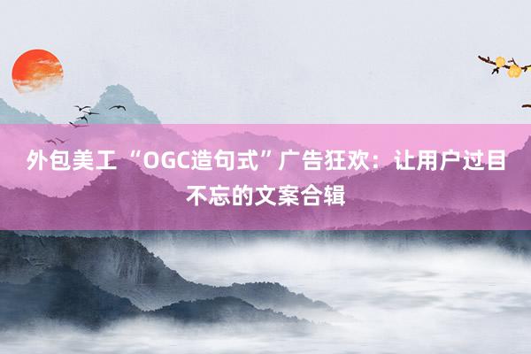 外包美工 “OGC造句式”广告狂欢：让用户过目不忘的文案合辑