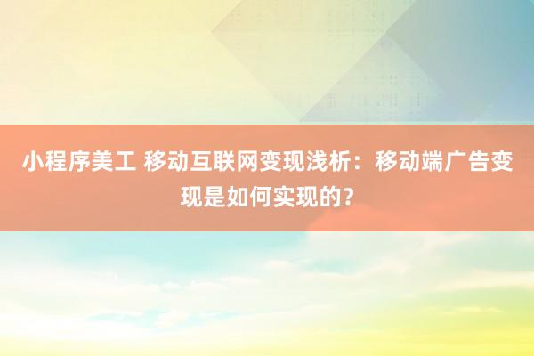 小程序美工 移动互联网变现浅析：移动端广告变现是如何实现的？