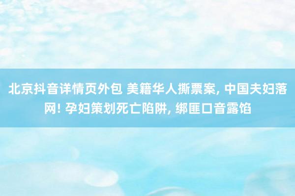 北京抖音详情页外包 美籍华人撕票案, 中国夫妇落网! 孕妇策划死亡陷阱, 绑匪口音露馅