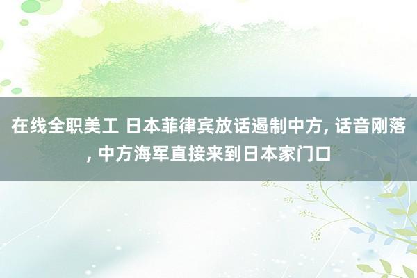 在线全职美工 日本菲律宾放话遏制中方, 话音刚落, 中方海军直接来到日本家门口