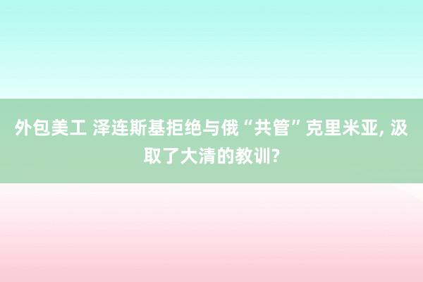 外包美工 泽连斯基拒绝与俄“共管”克里米亚, 汲取了大清的教训?