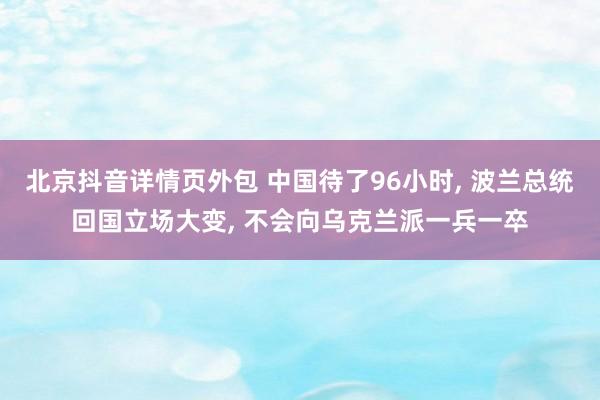 北京抖音详情页外包 中国待了96小时, 波兰总统回国立场大变, 不会向乌克兰派一兵一卒