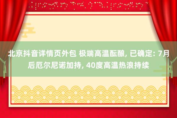 北京抖音详情页外包 极端高温酝酿, 已确定: 7月后厄尔尼诺加持, 40度高温热浪持续