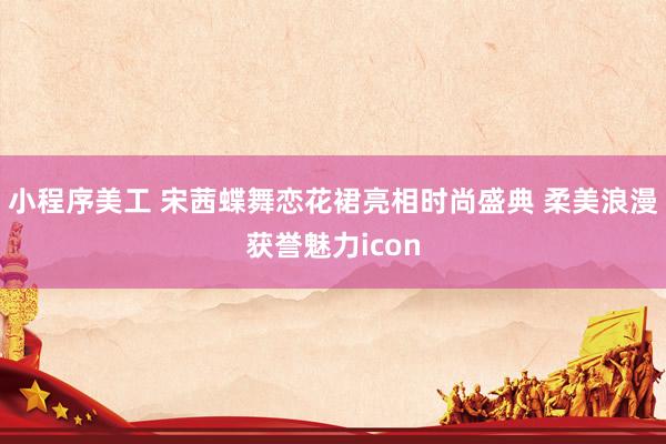 小程序美工 宋茜蝶舞恋花裙亮相时尚盛典 柔美浪漫获誉魅力icon