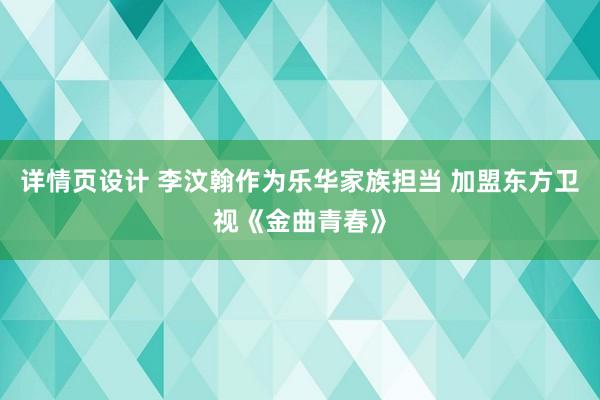 详情页设计 李汶翰作为乐华家族担当 加盟东方卫视《金曲青春》