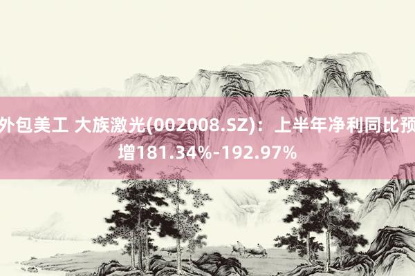 外包美工 大族激光(002008.SZ)：上半年净利同比预增181.34%-192.97%