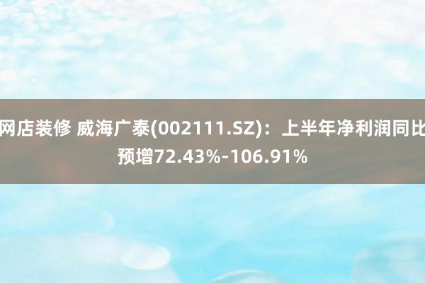 网店装修 威海广泰(002111.SZ)：上半年净利润同比预增72.43%-106.91%