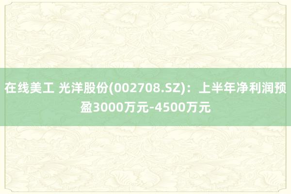 在线美工 光洋股份(002708.SZ)：上半年净利润预盈3000万元-4500万元