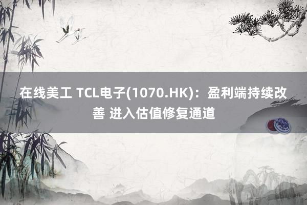 在线美工 TCL电子(1070.HK)：盈利端持续改善 进入估值修复通道