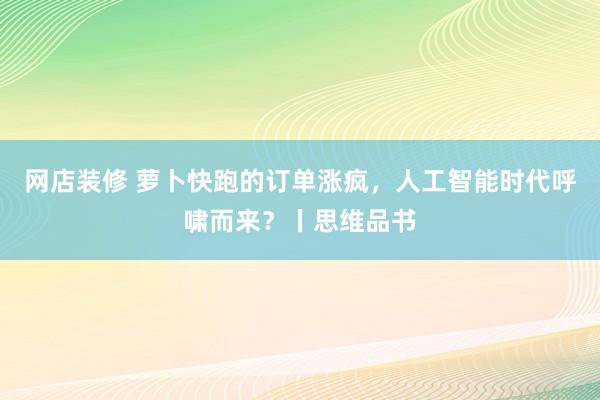 网店装修 萝卜快跑的订单涨疯，人工智能时代呼啸而来？丨思维品书