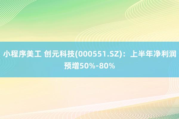 小程序美工 创元科技(000551.SZ)：上半年净利润预增50%-80%