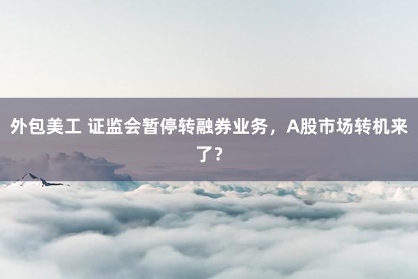 外包美工 证监会暂停转融券业务，A股市场转机来了？