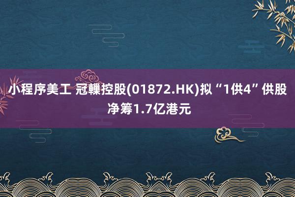 小程序美工 冠轈控股(01872.HK)拟“1供4”供股 净筹1.7亿港元