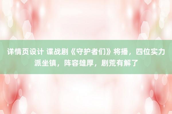 详情页设计 谍战剧《守护者们》将播，四位实力派坐镇，阵容雄厚，剧荒有解了