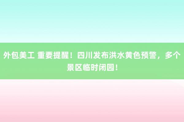 外包美工 重要提醒！四川发布洪水黄色预警，多个景区临时闭园！