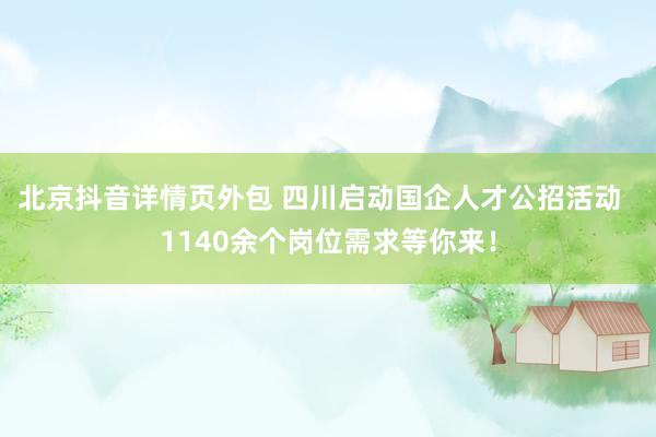 北京抖音详情页外包 四川启动国企人才公招活动  1140余个岗位需求等你来！