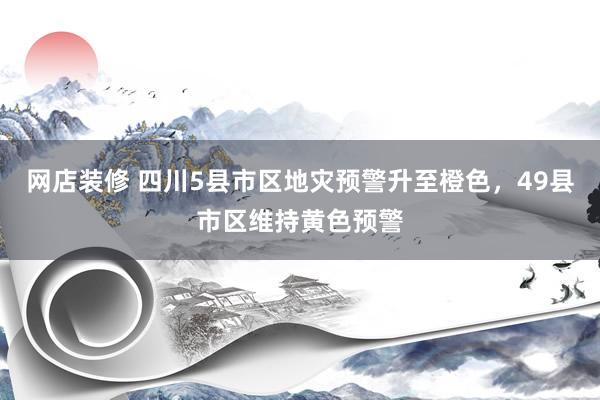 网店装修 四川5县市区地灾预警升至橙色，49县市区维持黄色预警