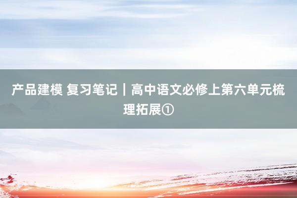 产品建模 复习笔记｜高中语文必修上第六单元梳理拓展①