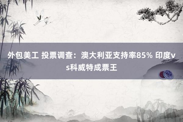 外包美工 投票调查：澳大利亚支持率85% 印度vs科威特成票王