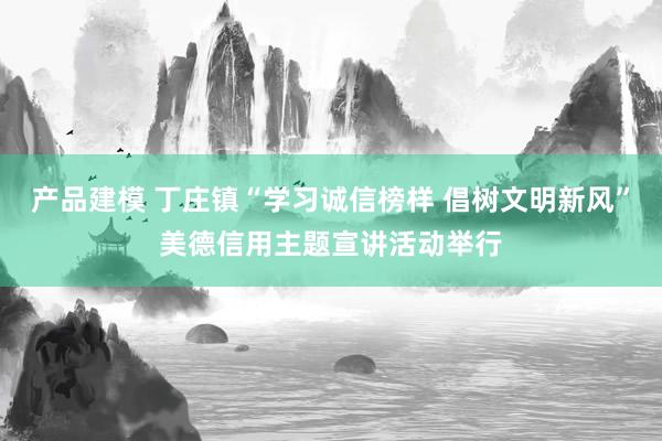 产品建模 丁庄镇“学习诚信榜样 倡树文明新风”美德信用主题宣讲活动举行