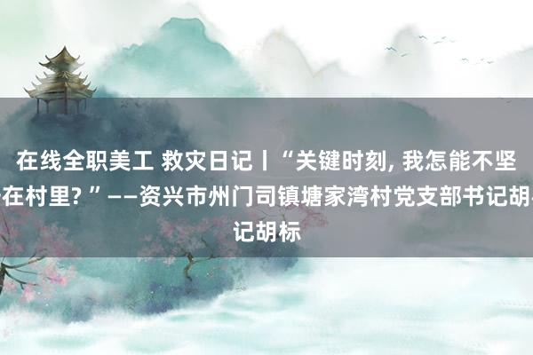 在线全职美工 救灾日记丨“关键时刻, 我怎能不坚守在村里? ”——资兴市州门司镇塘家湾村党支部书记胡标