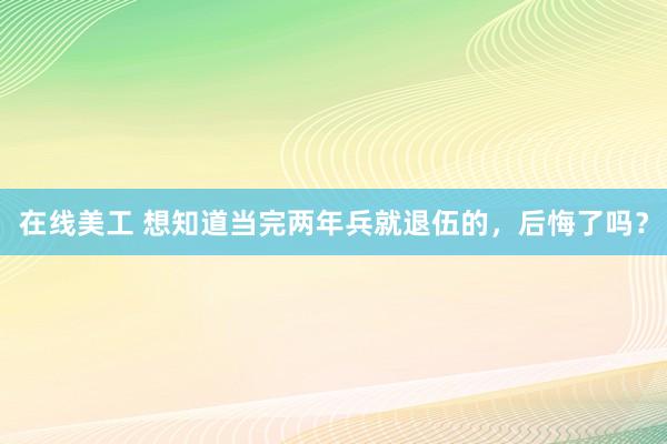 在线美工 想知道当完两年兵就退伍的，后悔了吗？