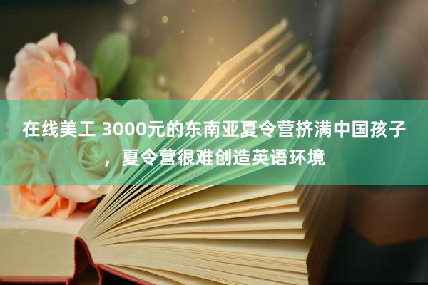 在线美工 3000元的东南亚夏令营挤满中国孩子，夏令营很难创造英语环境