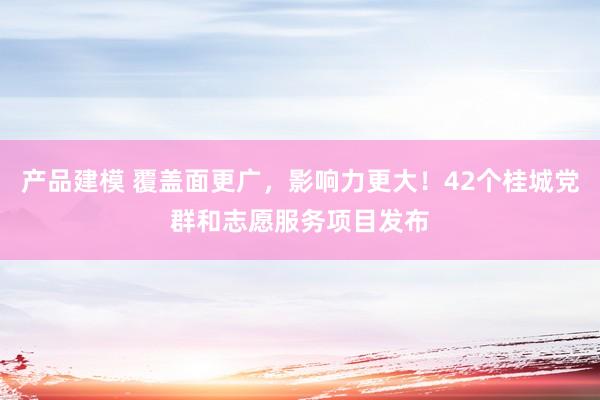 产品建模 覆盖面更广，影响力更大！42个桂城党群和志愿服务项目发布