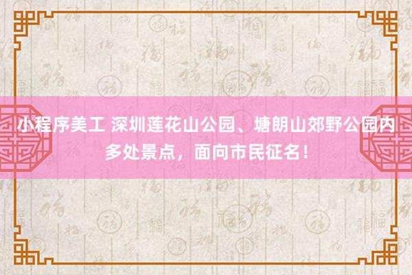 小程序美工 深圳莲花山公园、塘朗山郊野公园内多处景点，面向市民征名！