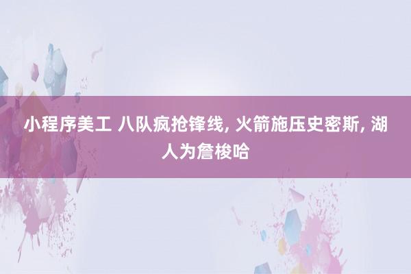 小程序美工 八队疯抢锋线, 火箭施压史密斯, 湖人为詹梭哈