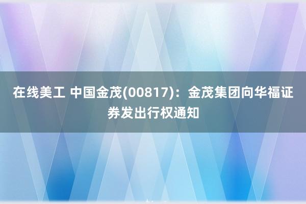 在线美工 中国金茂(00817)：金茂集团向华福证券发出行权通知