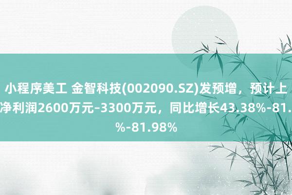 小程序美工 金智科技(002090.SZ)发预增，预计上半年净利润2600万元–3300万元，同比增长43.38%-81.98%