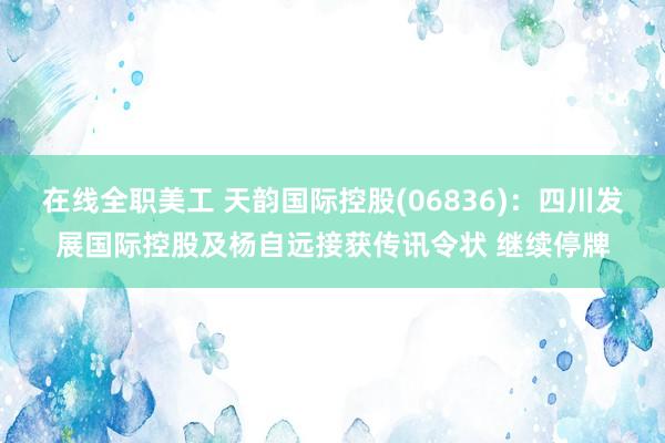 在线全职美工 天韵国际控股(06836)：四川发展国际控股及杨自远接获传讯令状 继续停牌