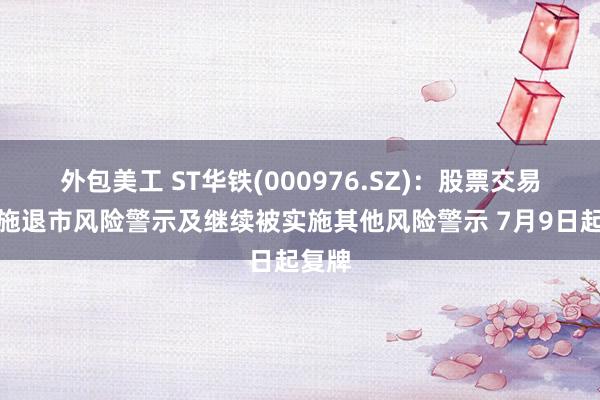 外包美工 ST华铁(000976.SZ)：股票交易被实施退市风险警示及继续被实施其他风险警示 7月9日起复牌