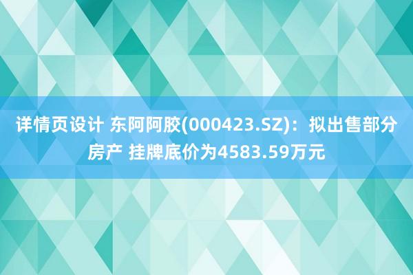 详情页设计 东阿阿胶(000423.SZ)：拟出售部分房产 挂牌底价为4583.59万元