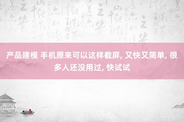 产品建模 手机原来可以这样截屏, 又快又简单, 很多人还没用过, 快试试